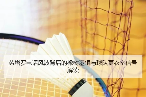 劳塔罗电话风波背后的橡树逻辑与球队更衣室信号解读