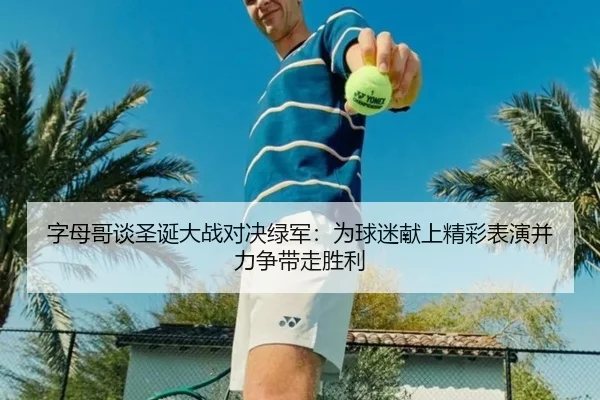 字母哥谈圣诞大战对决绿军：为球迷献上精彩表演并力争带走胜利