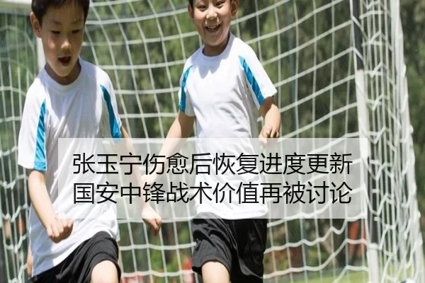 张玉宁伤愈后恢复进度更新 国安中锋战术价值再被讨论