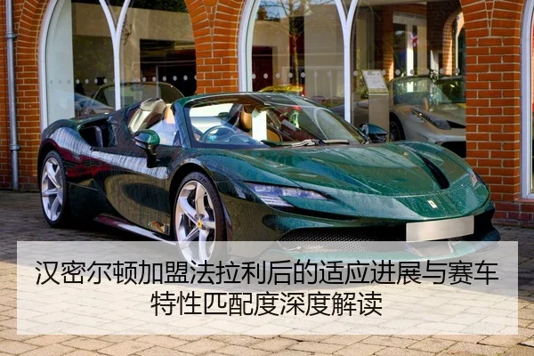 汉密尔顿加盟法拉利后的适应进展与赛车特性匹配度深度解读